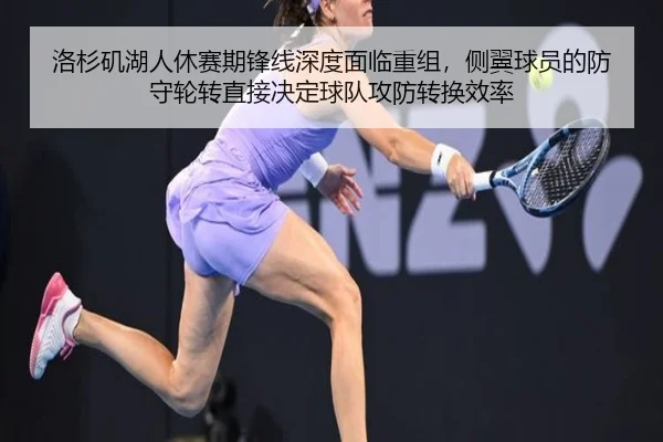 洛杉矶湖人休赛期锋线深度面临重组，侧翼球员的防守轮转直接决定球队攻防转换效率